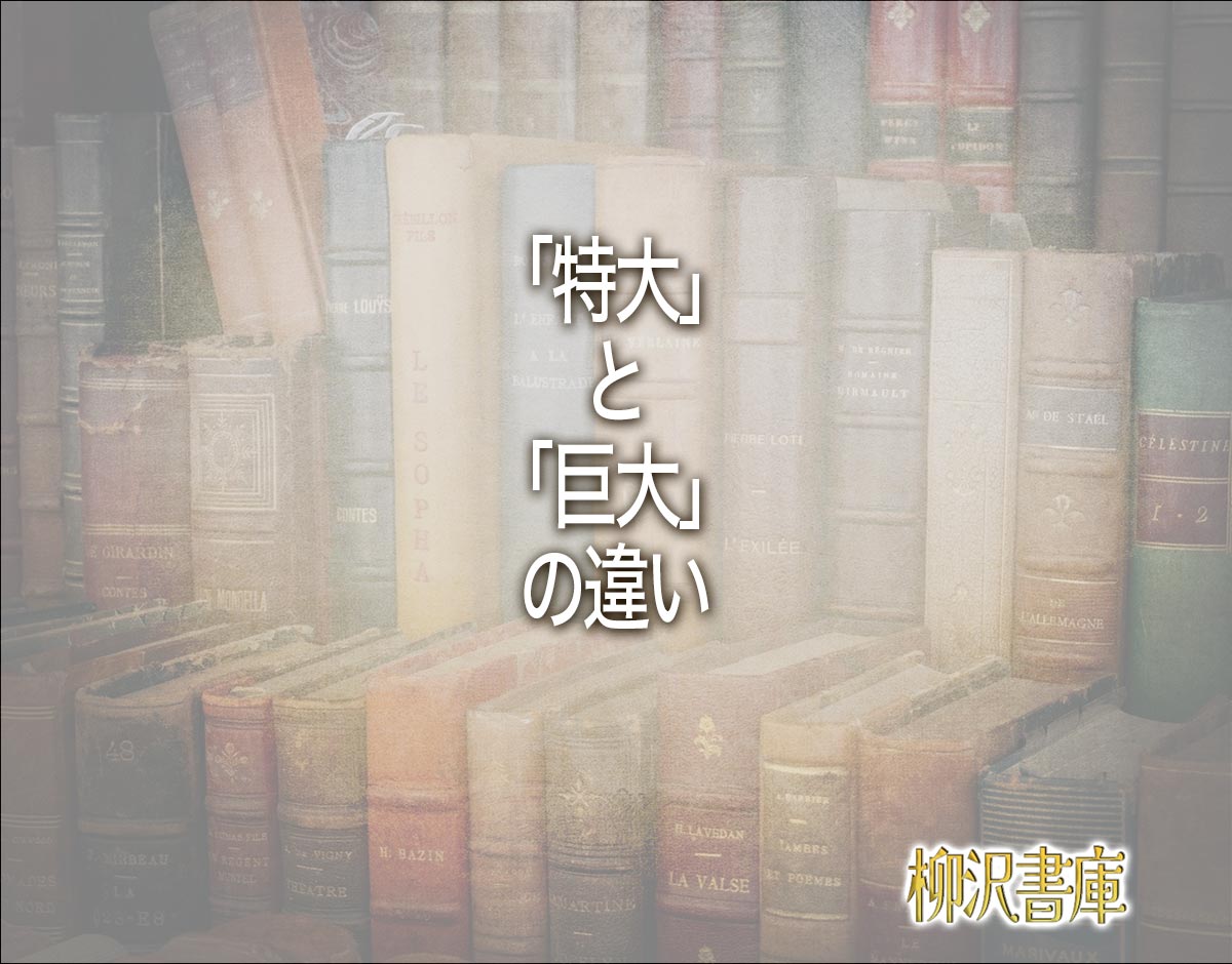 「特大」と「巨大」の違いとは？