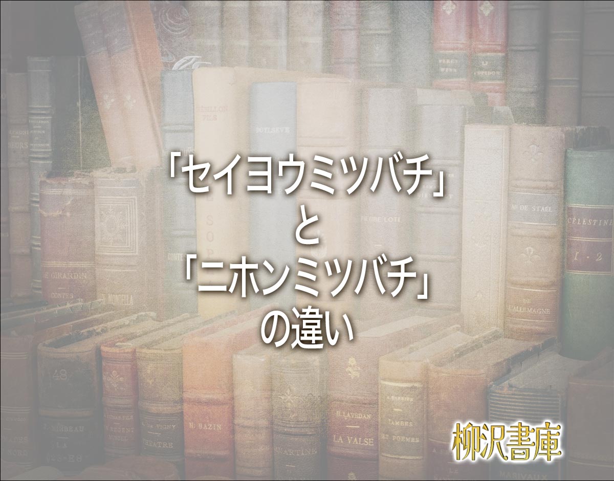 「セイヨウミツバチ」と「ニホンミツバチ」の違いとは？