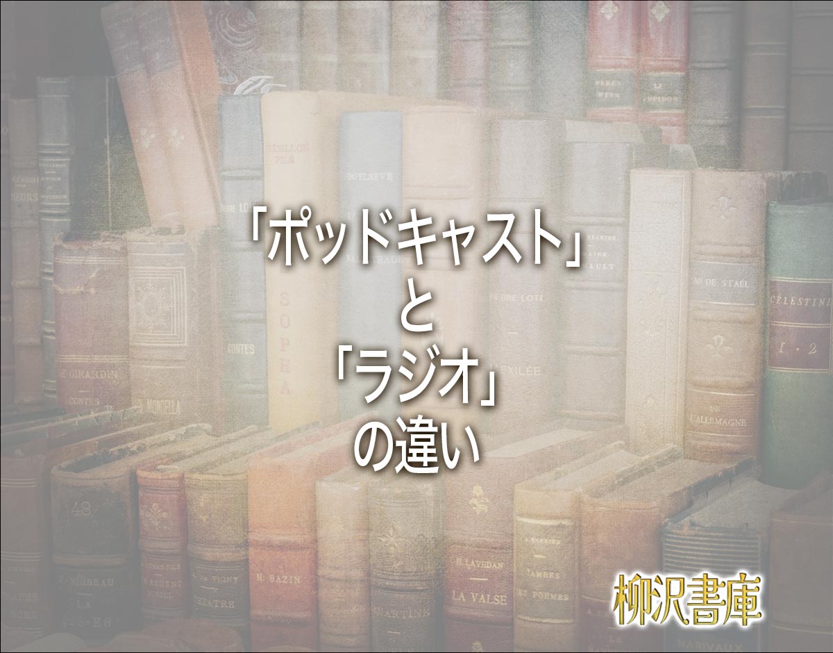 「ポッドキャスト」と「ラジオ」の違いとは？