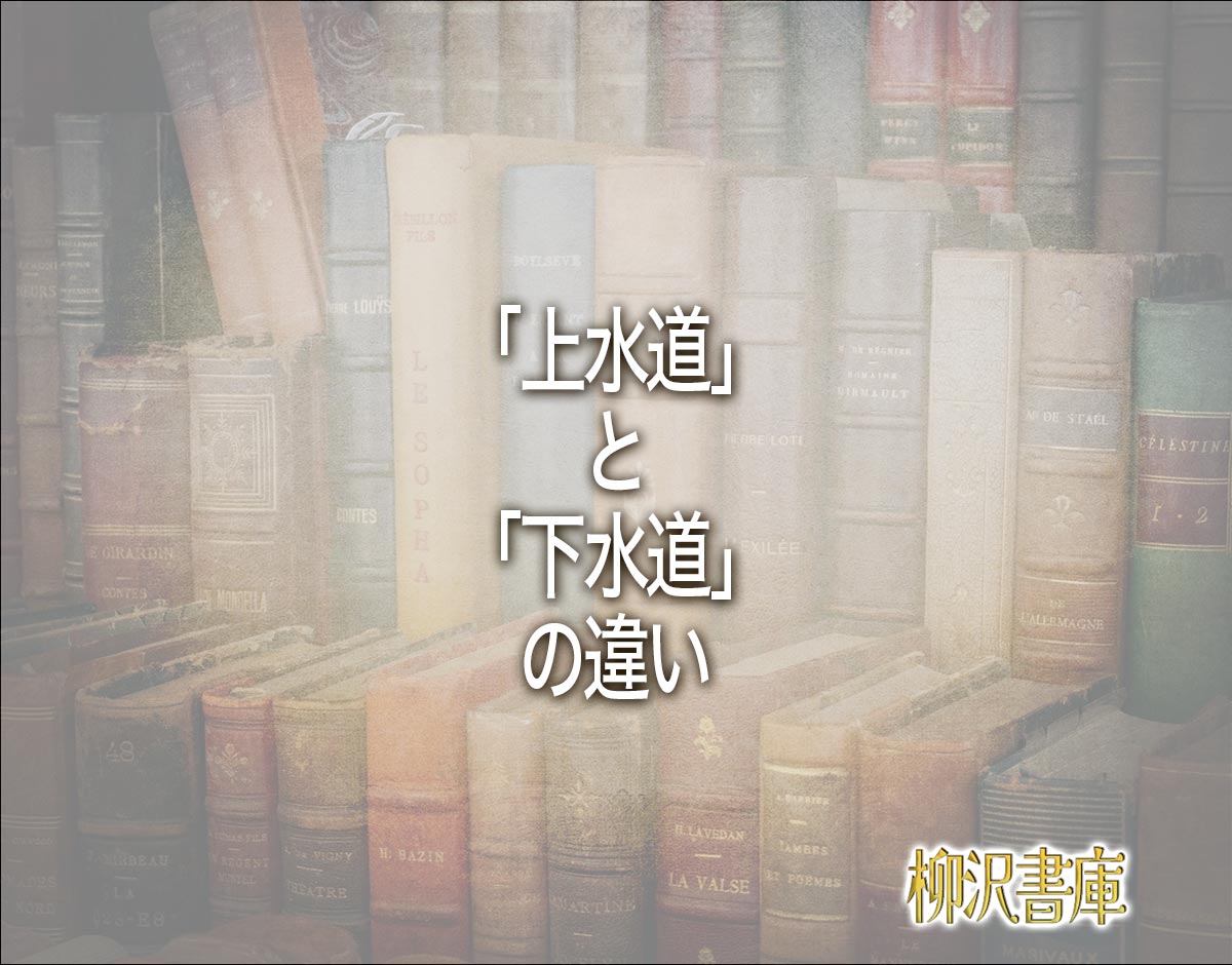 「上水道」と「下水道」の違いとは？