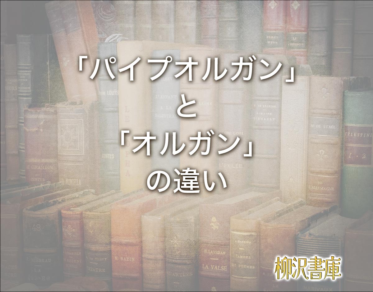 「パイプオルガン」と「オルガン」の違いとは？