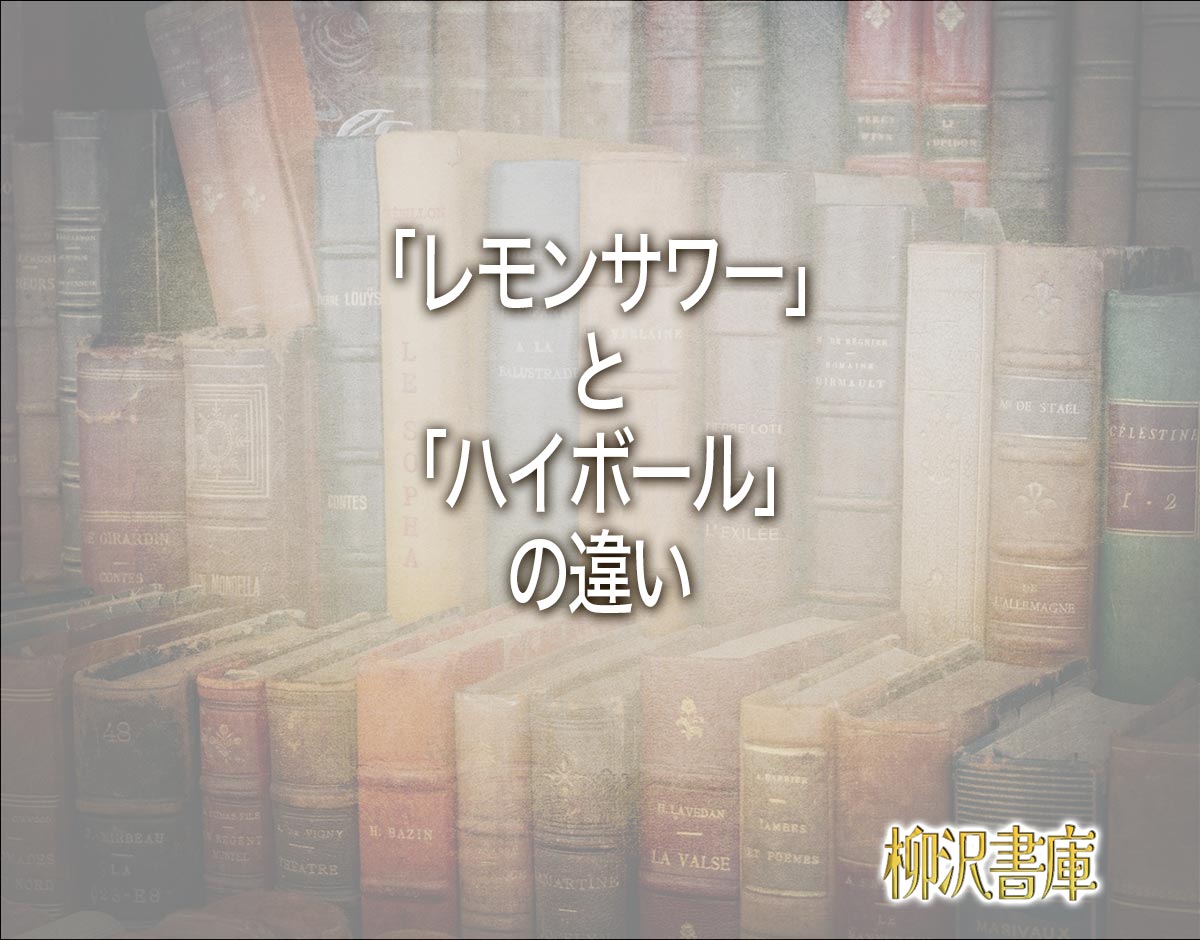 「レモンサワー」と「ハイボール」の違いとは？