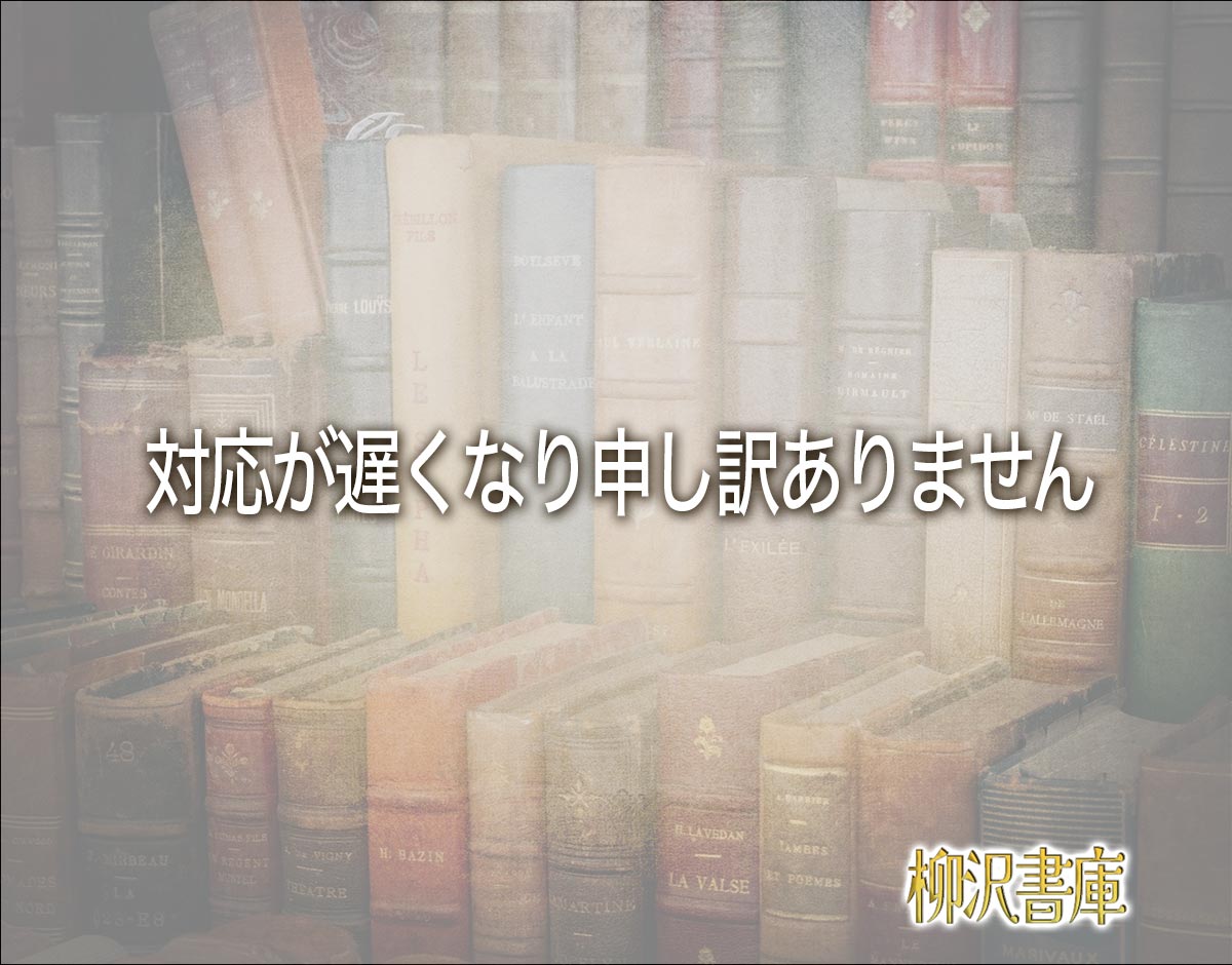 「対応が遅くなり申し訳ありません」とは？