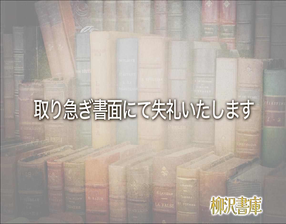 「取り急ぎ書面にて失礼いたします」とは？