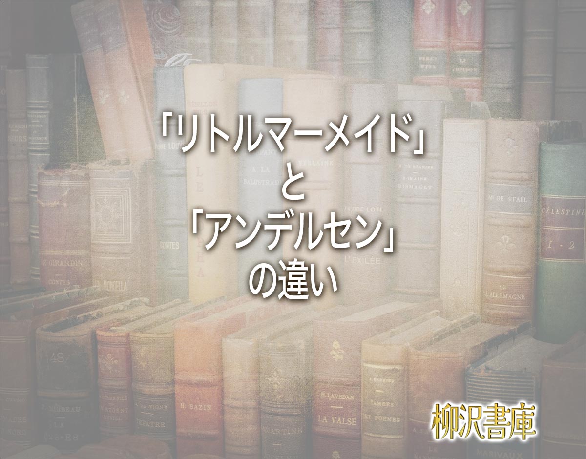 「リトルマーメイド」と「アンデルセン」の違いとは？