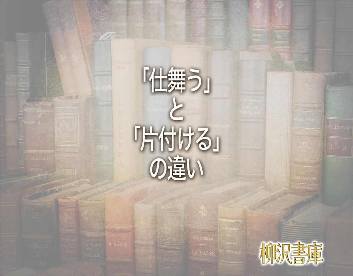 「仕舞う」と「片付ける」の違いとは？